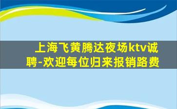 上海飞黄腾达夜场ktv诚聘-欢迎每位归来报销路费