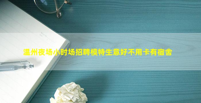 温州夜场小时场招聘模特生意好不用卡有宿舍