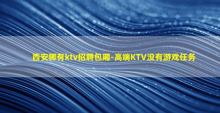 西安哪有ktv招聘包厢-高端KTV没有游戏任务