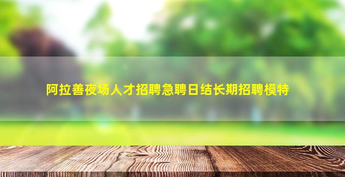 阿拉善夜场人才招聘急聘日结长期招聘模特